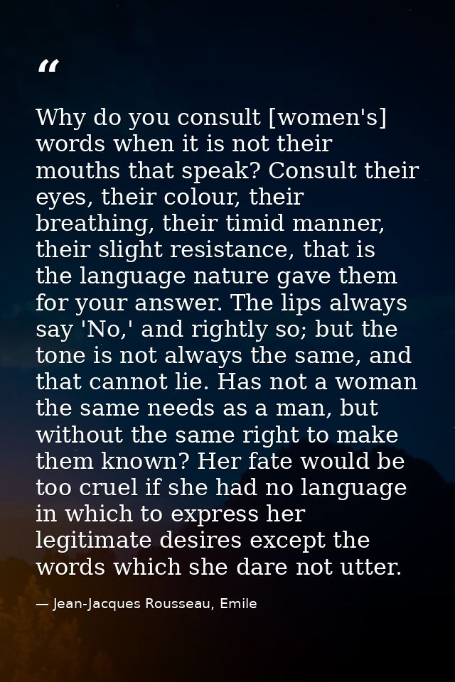 Why do you consult [women's] words when it is not their mouths that speak? Consult their eyes, their colour, their breat — Jean-Jacques Rousseau, Emile