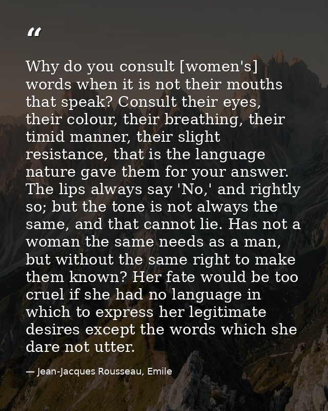 Why do you consult [women's] words when it is not their mouths that speak? Consult their eyes, their colour, their breat — Jean-Jacques Rousseau, Emile