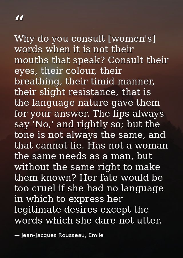 Why do you consult [women's] words when it is not their mouths that speak? Consult their eyes, their colour, their breat — Jean-Jacques Rousseau, Emile