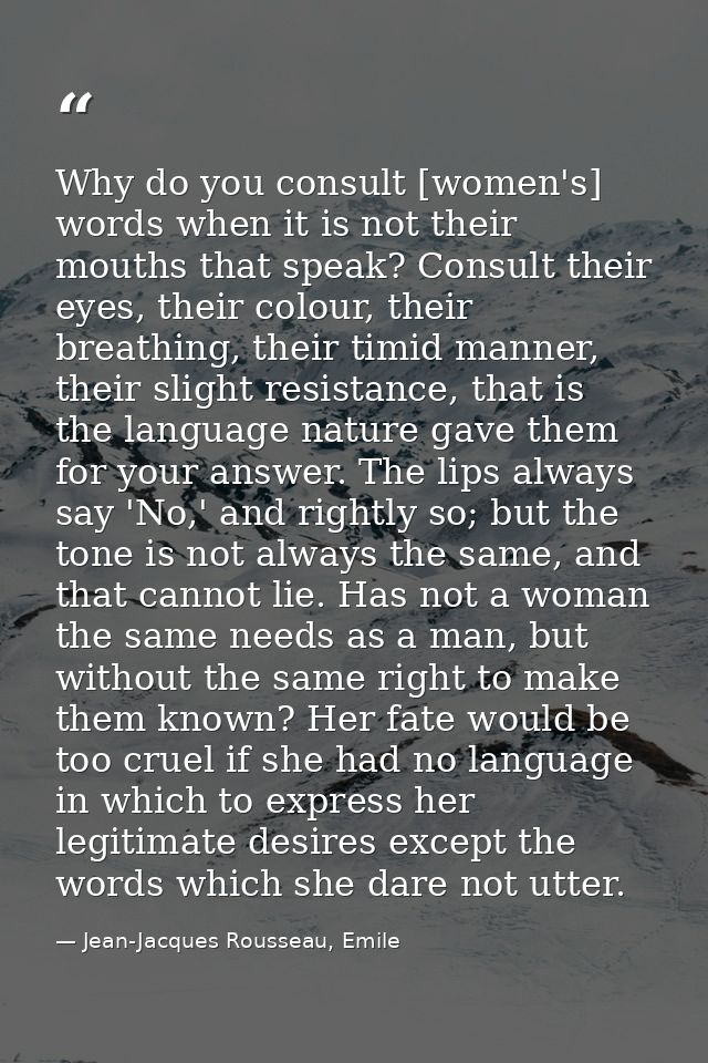 Why do you consult [women's] words when it is not their mouths that speak? Consult their eyes, their colour, their breat — Jean-Jacques Rousseau, Emile