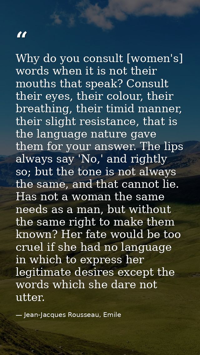 Why do you consult [women's] words when it is not their mouths that speak? Consult their eyes, their colour, their breat — Jean-Jacques Rousseau, Emile