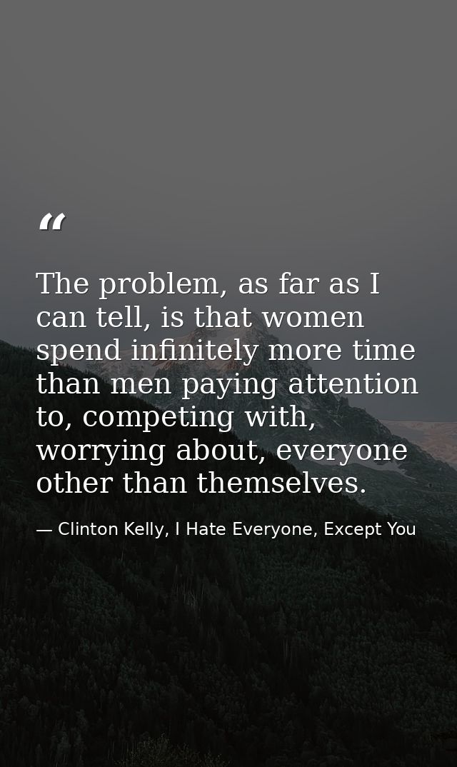 The problem, as far as I can tell, is that women spend infinitely more time than men paying attention to, competing with — Clinton Kelly, I Hate Everyone, Except You
