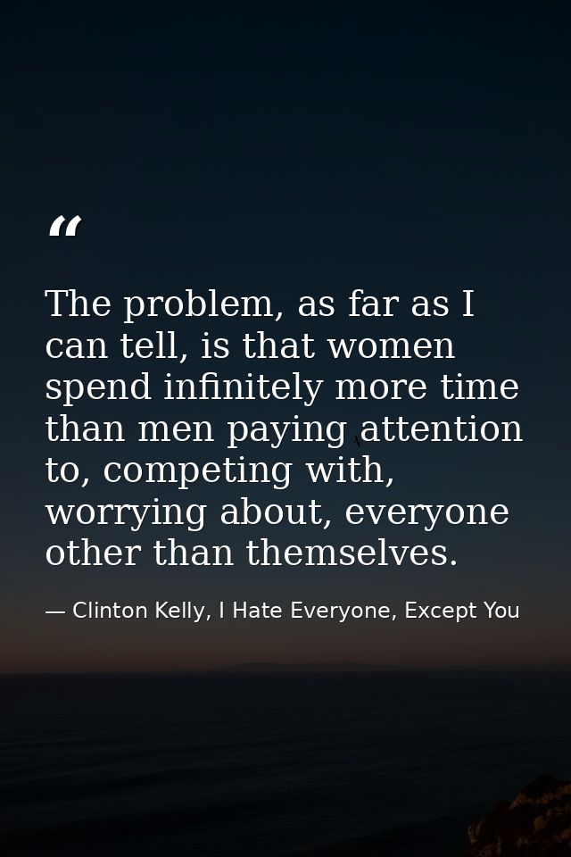The problem, as far as I can tell, is that women spend infinitely more time than men paying attention to, competing with — Clinton Kelly, I Hate Everyone, Except You