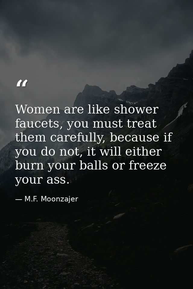 Women are like shower faucets, you must treat them carefully, because if you do not, it will either burn your balls or f — M.F. Moonzajer