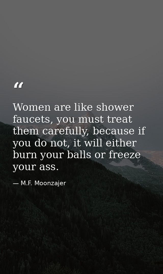 Women are like shower faucets, you must treat them carefully, because if you do not, it will either burn your balls or f — M.F. Moonzajer