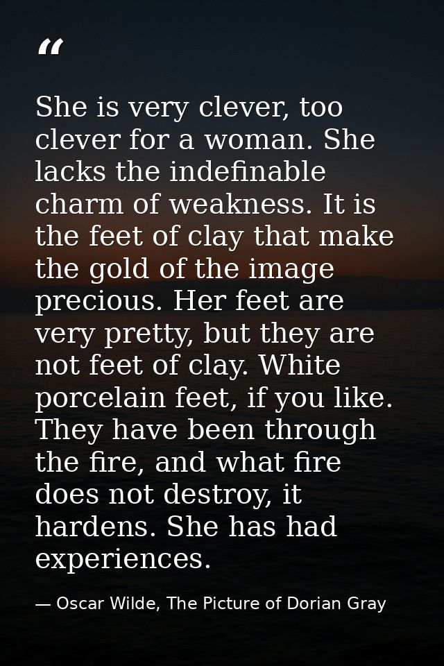 She is very clever, too clever for a woman. She lacks the indefinable charm of weakness. It is the feet of clay that mak — Oscar Wilde, The Picture of Dorian Gray