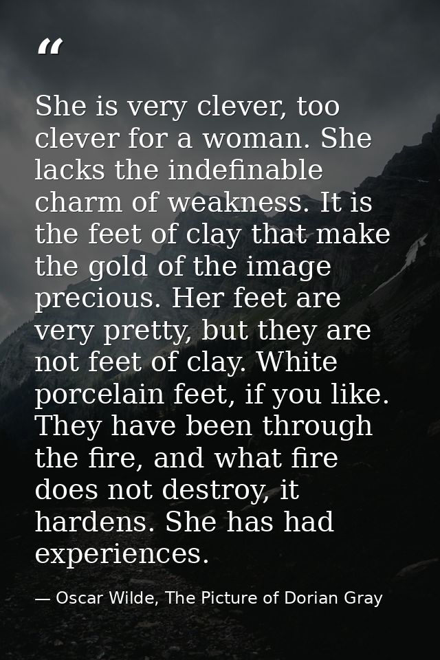 She is very clever, too clever for a woman. She lacks the indefinable charm of weakness. It is the feet of clay that mak — Oscar Wilde, The Picture of Dorian Gray