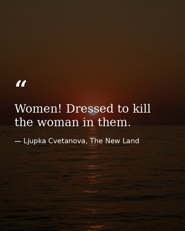 Women! Dressed to kill the woman in them. — Ljupka Cvetanova, The New Land