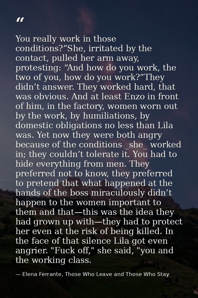 You really work in those conditions?”She, irritated by the contact, pulled her arm away, protesting: “And how do you wor — Elena Ferrante, Those Who Leave and Those Who Stay