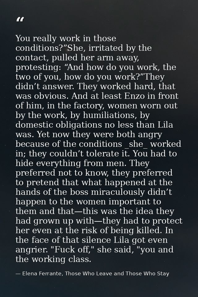 You really work in those conditions?”She, irritated by the contact, pulled her arm away, protesting: “And how do you wor — Elena Ferrante, Those Who Leave and Those Who Stay