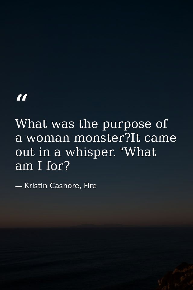 What was the purpose of a woman monster?It came out in a whisper. ‘What am I for? — Kristin Cashore, Fire