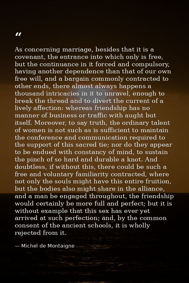 As concerning marriage, besides that it is a covenant, the entrance into which only is free, but the continuance in it f — Michel de Montaigne