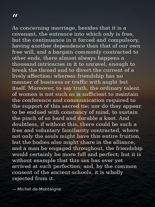 As concerning marriage, besides that it is a covenant, the entrance into which only is free, but the continuance in it f — Michel de Montaigne
