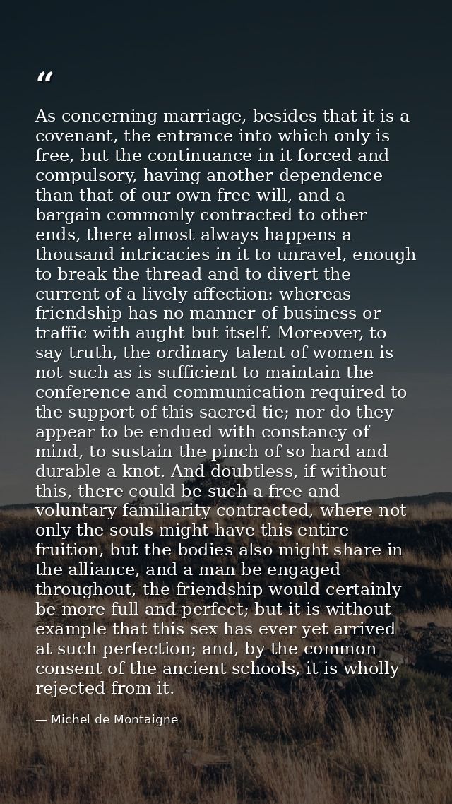 As concerning marriage, besides that it is a covenant, the entrance into which only is free, but the continuance in it f — Michel de Montaigne