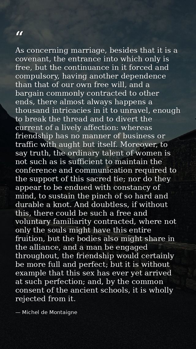As concerning marriage, besides that it is a covenant, the entrance into which only is free, but the continuance in it f — Michel de Montaigne