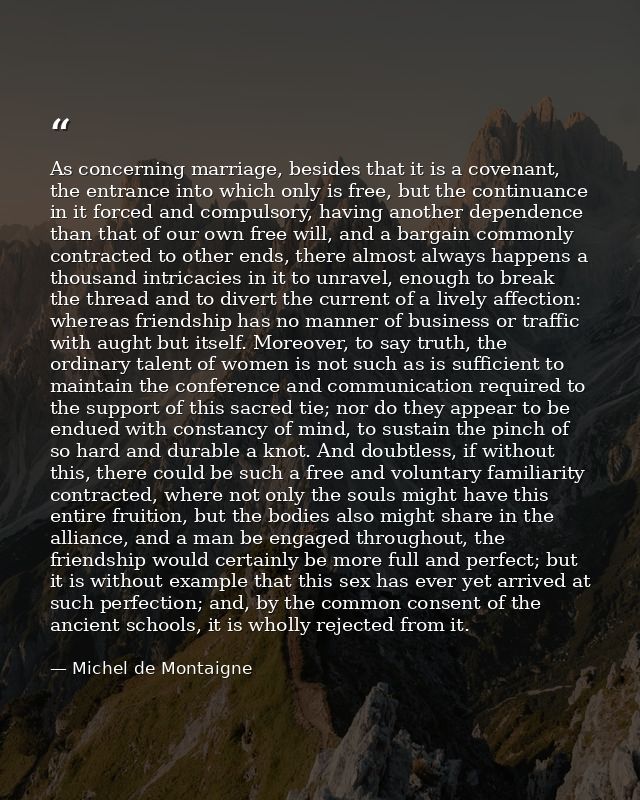 As concerning marriage, besides that it is a covenant, the entrance into which only is free, but the continuance in it f — Michel de Montaigne