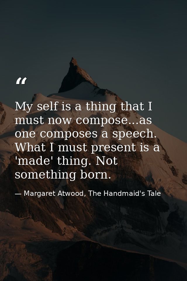 My self is a thing that I must now compose...as one composes a speech. What I must present is a 'made' thing. Not someth — Margaret Atwood, The Handmaid's Tale