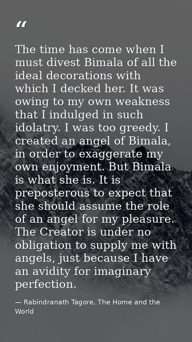 The time has come when I must divest Bimala of all the ideal decorations with which I decked her. It was owing to my own — Rabindranath Tagore, The Home and the World