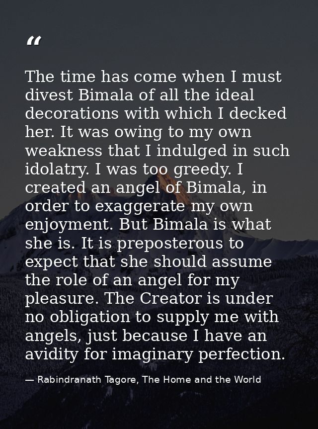 The time has come when I must divest Bimala of all the ideal decorations with which I decked her. It was owing to my own — Rabindranath Tagore, The Home and the World