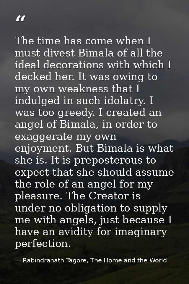 The time has come when I must divest Bimala of all the ideal decorations with which I decked her. It was owing to my own — Rabindranath Tagore, The Home and the World