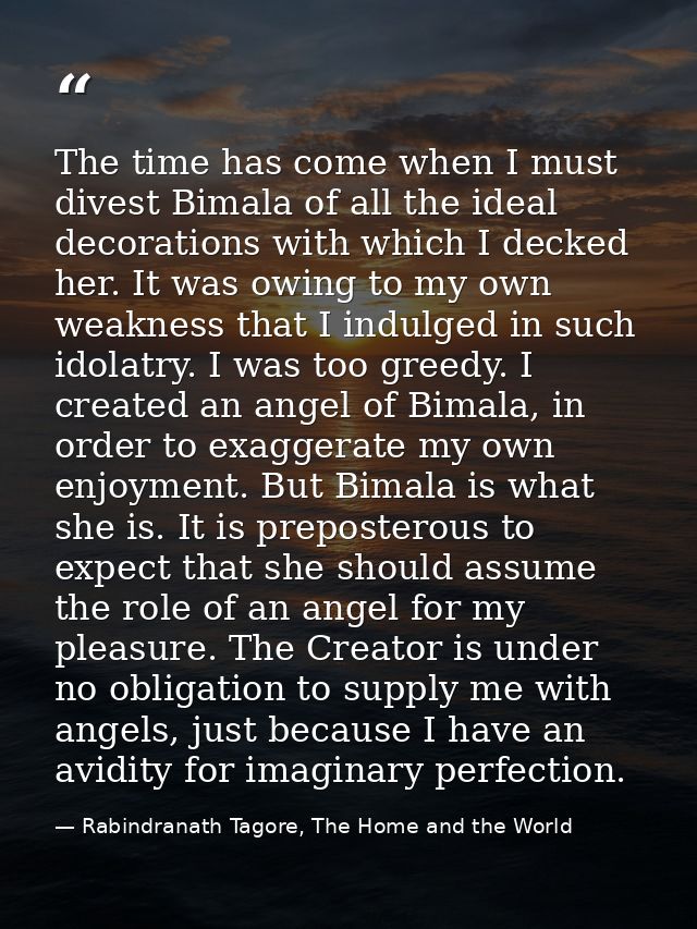 The time has come when I must divest Bimala of all the ideal decorations with which I decked her. It was owing to my own — Rabindranath Tagore, The Home and the World