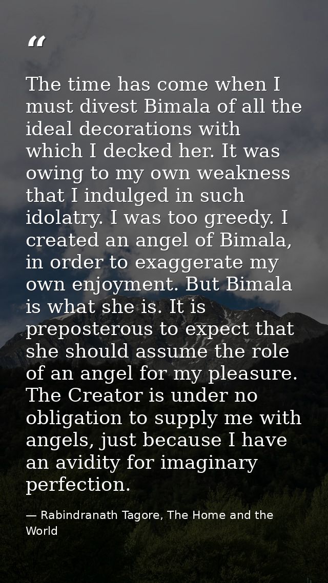 The time has come when I must divest Bimala of all the ideal decorations with which I decked her. It was owing to my own — Rabindranath Tagore, The Home and the World