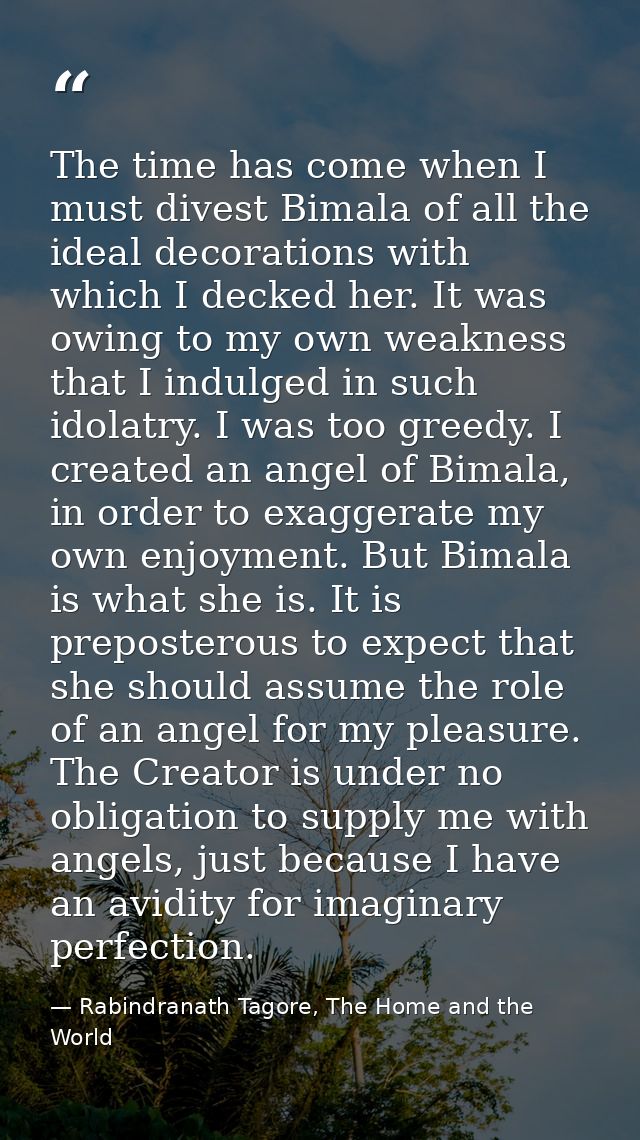 The time has come when I must divest Bimala of all the ideal decorations with which I decked her. It was owing to my own — Rabindranath Tagore, The Home and the World