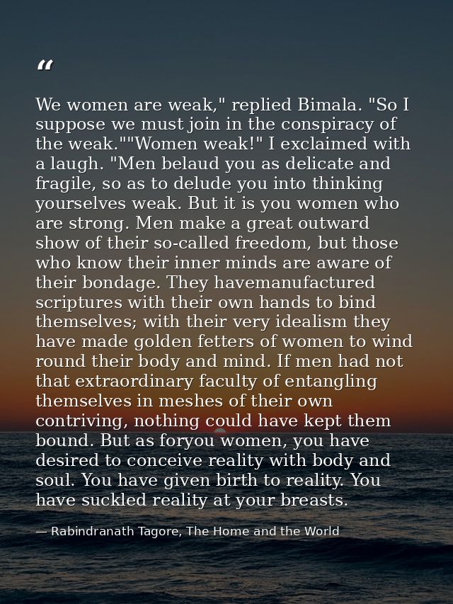 We women are weak," replied Bimala. "So I suppose we must join in the conspiracy of the weak.""Women weak!" I exclaimed  — Rabindranath Tagore, The Home and the World