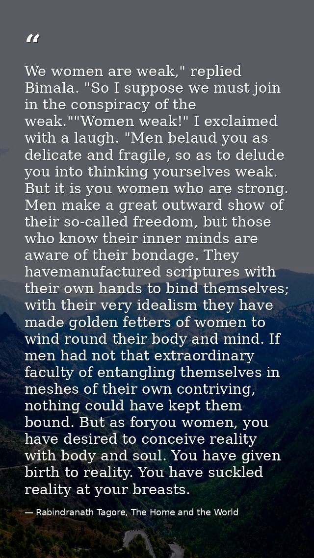 We women are weak," replied Bimala. "So I suppose we must join in the conspiracy of the weak.""Women weak!" I exclaimed  — Rabindranath Tagore, The Home and the World