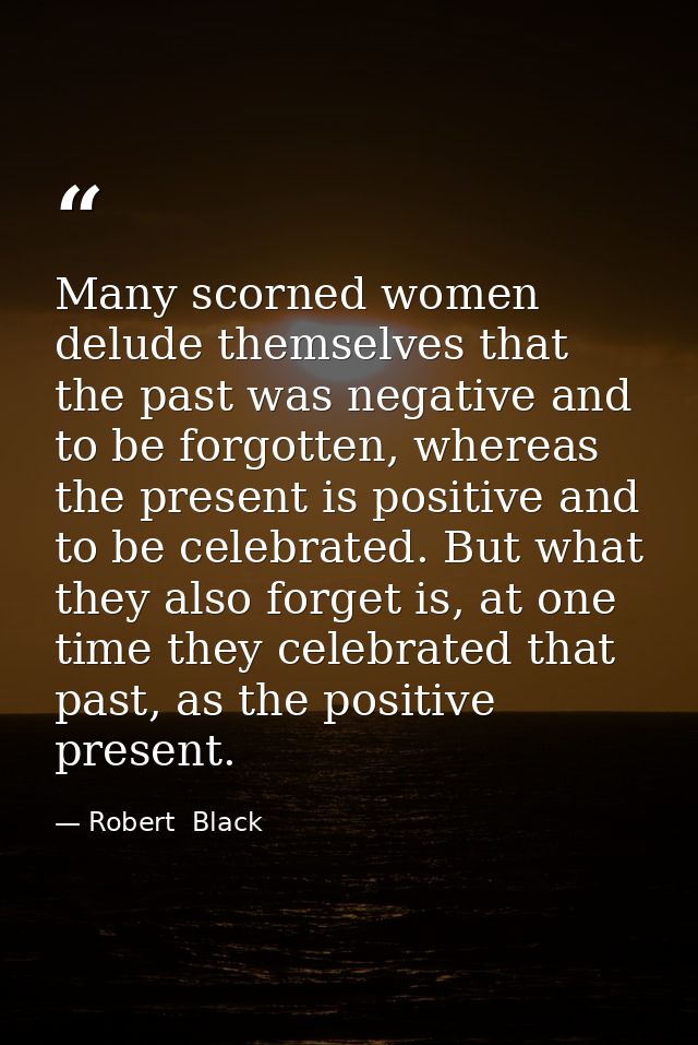 Many scorned women delude themselves that the past was negative and to be forgotten, whereas the present is positive and — Robert  Black