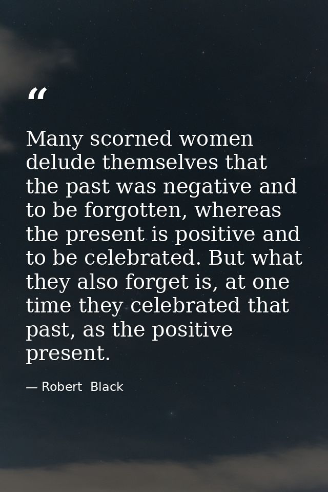 Many scorned women delude themselves that the past was negative and to be forgotten, whereas the present is positive and — Robert  Black