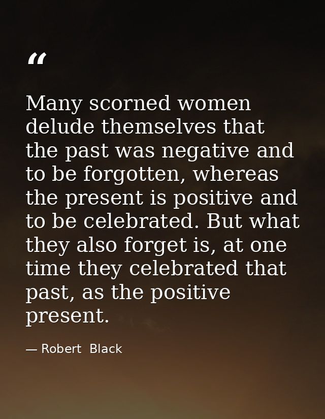 Many scorned women delude themselves that the past was negative and to be forgotten, whereas the present is positive and — Robert  Black