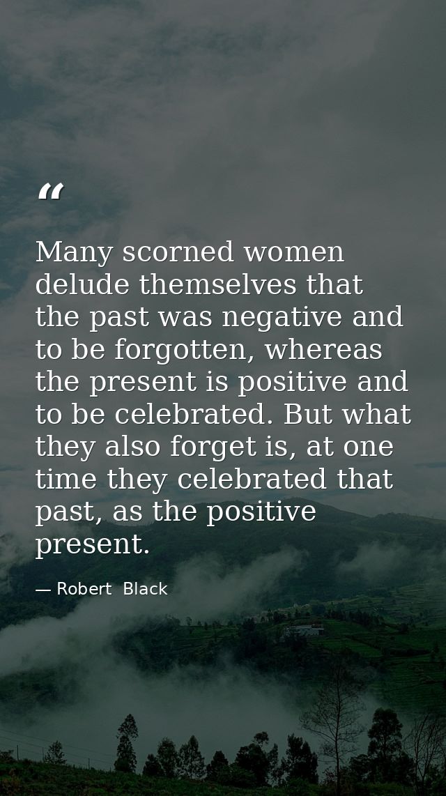 Many scorned women delude themselves that the past was negative and to be forgotten, whereas the present is positive and — Robert  Black