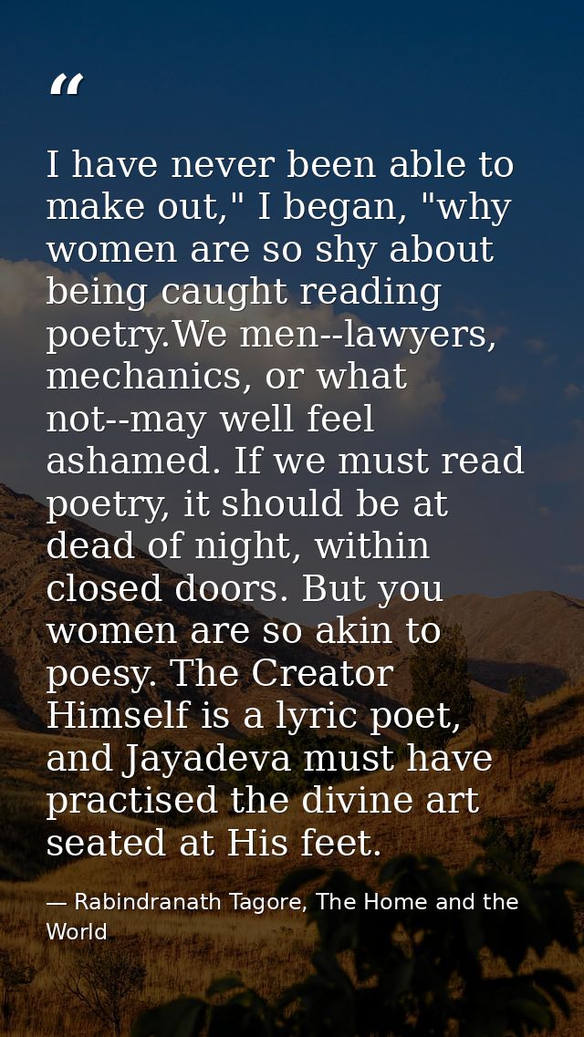 I have never been able to make out," I began, "why women are so shy about being caught reading poetry.We men--lawyers, m — Rabindranath Tagore, The Home and the World