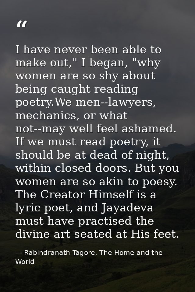 I have never been able to make out," I began, "why women are so shy about being caught reading poetry.We men--lawyers, m — Rabindranath Tagore, The Home and the World