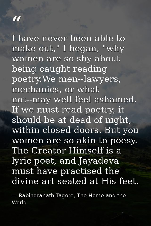 I have never been able to make out," I began, "why women are so shy about being caught reading poetry.We men--lawyers, m — Rabindranath Tagore, The Home and the World