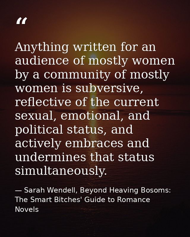 Anything written for an audience of mostly women by a community of mostly women is subversive, reflective of the current — Sarah Wendell, Beyond Heaving Bosoms: The Smart Bitches' Guide to Romance Novels