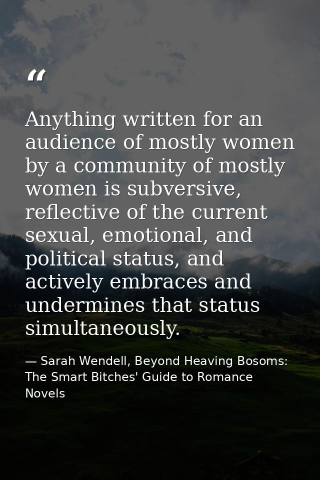 Anything written for an audience of mostly women by a community of mostly women is subversive, reflective of the current — Sarah Wendell, Beyond Heaving Bosoms: The Smart Bitches' Guide to Romance Novels