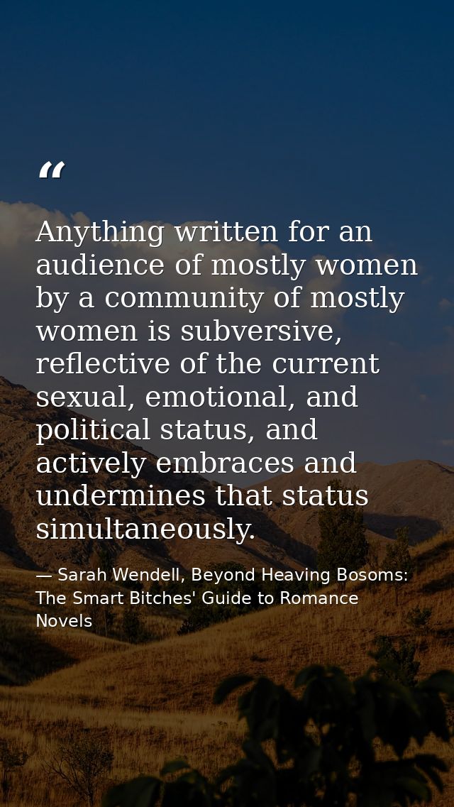 Anything written for an audience of mostly women by a community of mostly women is subversive, reflective of the current — Sarah Wendell, Beyond Heaving Bosoms: The Smart Bitches' Guide to Romance Novels
