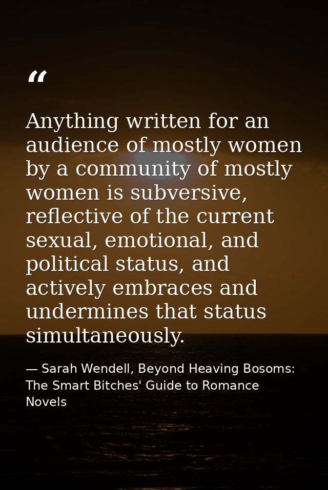 Anything written for an audience of mostly women by a community of mostly women is subversive, reflective of the current — Sarah Wendell, Beyond Heaving Bosoms: The Smart Bitches' Guide to Romance Novels