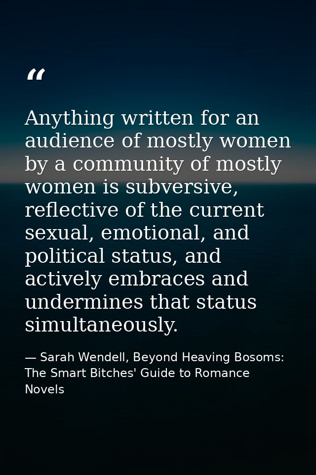 Anything written for an audience of mostly women by a community of mostly women is subversive, reflective of the current — Sarah Wendell, Beyond Heaving Bosoms: The Smart Bitches' Guide to Romance Novels