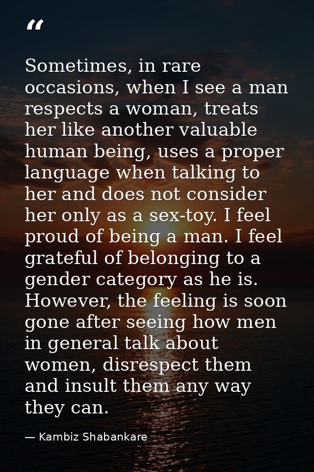 Sometimes, in rare occasions, when I see a man respects a woman, treats her like another valuable human being, uses a pr — Kambiz Shabankare
