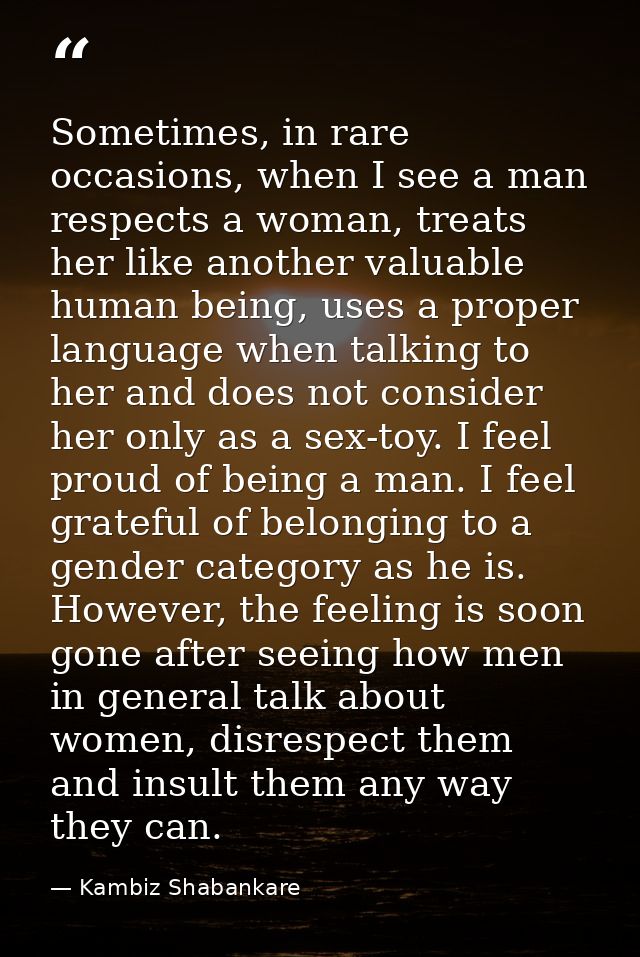 Sometimes, in rare occasions, when I see a man respects a woman, treats her like another valuable human being, uses a pr — Kambiz Shabankare