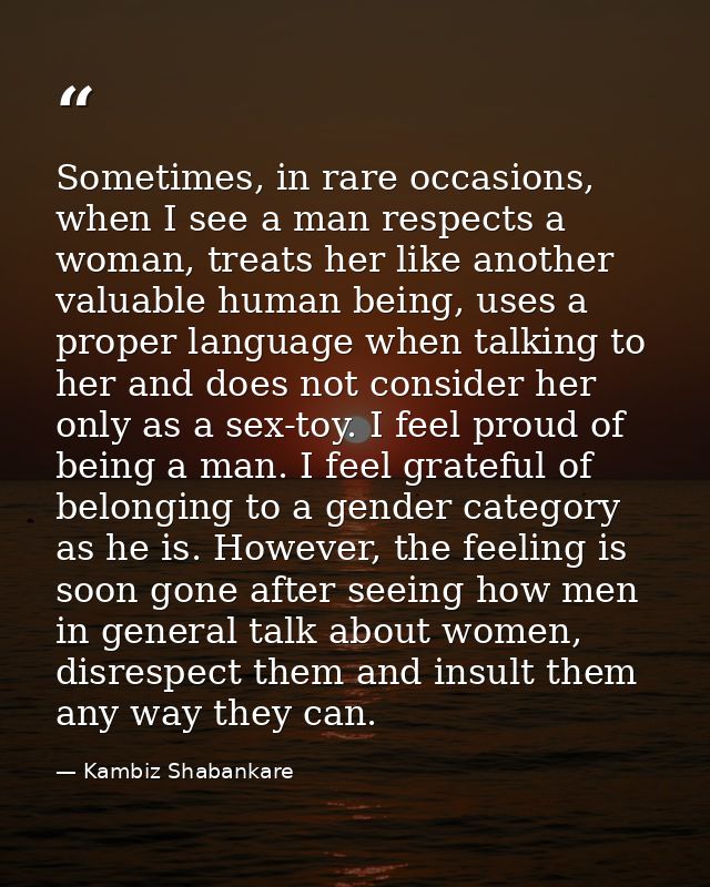 Sometimes, in rare occasions, when I see a man respects a woman, treats her like another valuable human being, uses a pr — Kambiz Shabankare