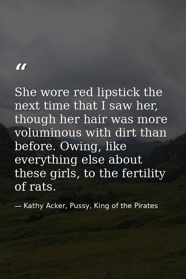 She wore red lipstick the next time that I saw her, though her hair was more voluminous with dirt than before. Owing, li — Kathy Acker, Pussy, King of the Pirates