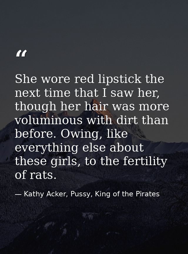 She wore red lipstick the next time that I saw her, though her hair was more voluminous with dirt than before. Owing, li — Kathy Acker, Pussy, King of the Pirates