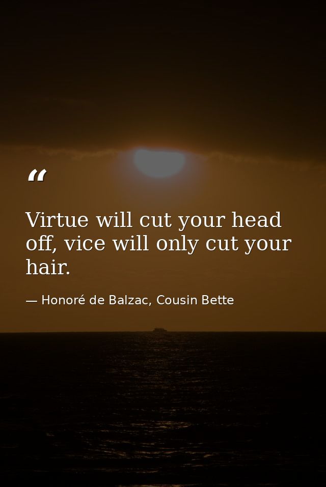 Virtue will cut your head off, vice will only cut your hair. — Honoré de Balzac, Cousin Bette