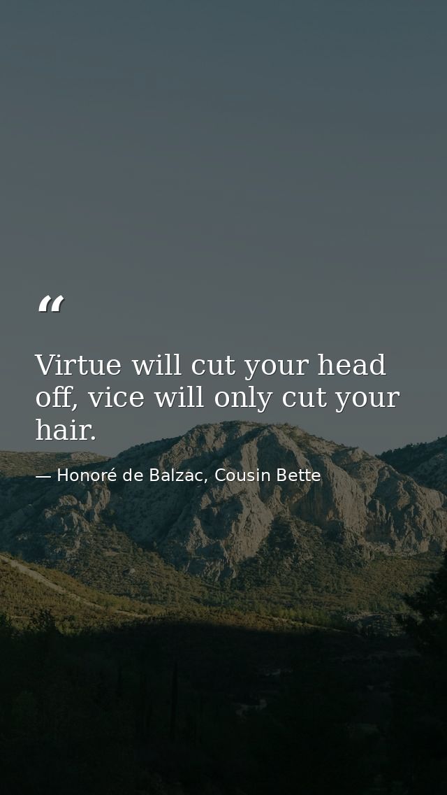 Virtue will cut your head off, vice will only cut your hair. — Honoré de Balzac, Cousin Bette