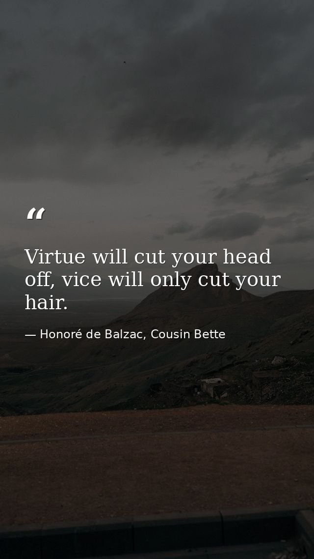 Virtue will cut your head off, vice will only cut your hair. — Honoré de Balzac, Cousin Bette