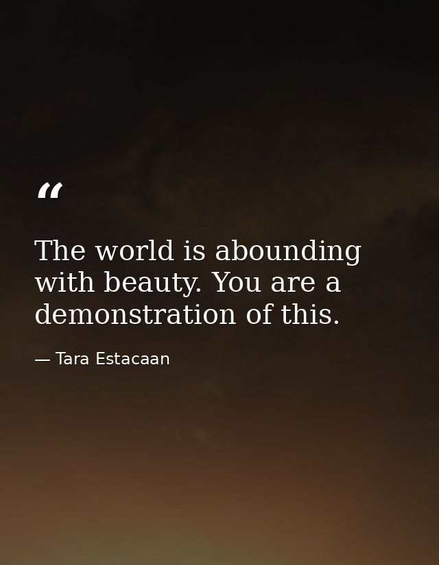 The world is abounding with beauty. You are a demonstration of this. — Tara Estacaan